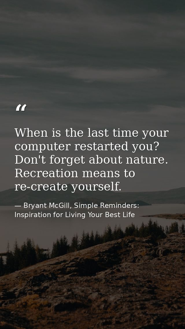 When is the last time your computer restarted you? Don't forget about nature. Recreation means to re-create yourself. — Bryant McGill, Simple Reminders: Inspiration for Living Your Best Life