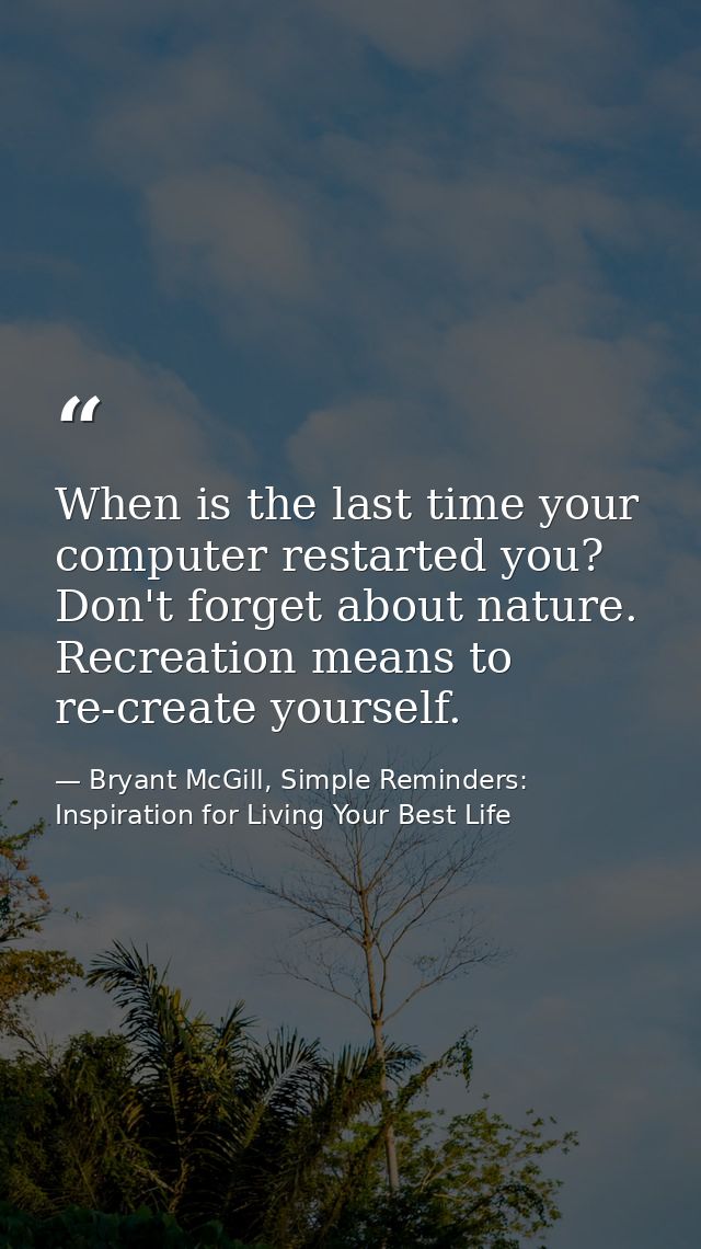 When is the last time your computer restarted you? Don't forget about nature. Recreation means to re-create yourself. — Bryant McGill, Simple Reminders: Inspiration for Living Your Best Life