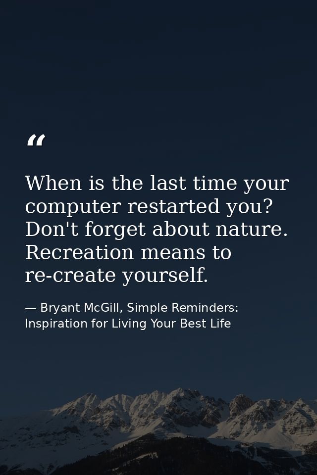 When is the last time your computer restarted you? Don't forget about nature. Recreation means to re-create yourself. — Bryant McGill, Simple Reminders: Inspiration for Living Your Best Life