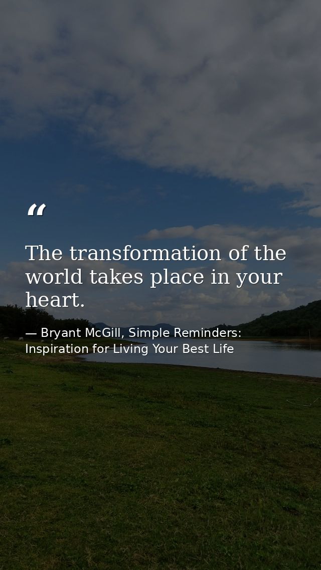 The transformation of the world takes place in your heart. — Bryant McGill, Simple Reminders: Inspiration for Living Your Best Life
