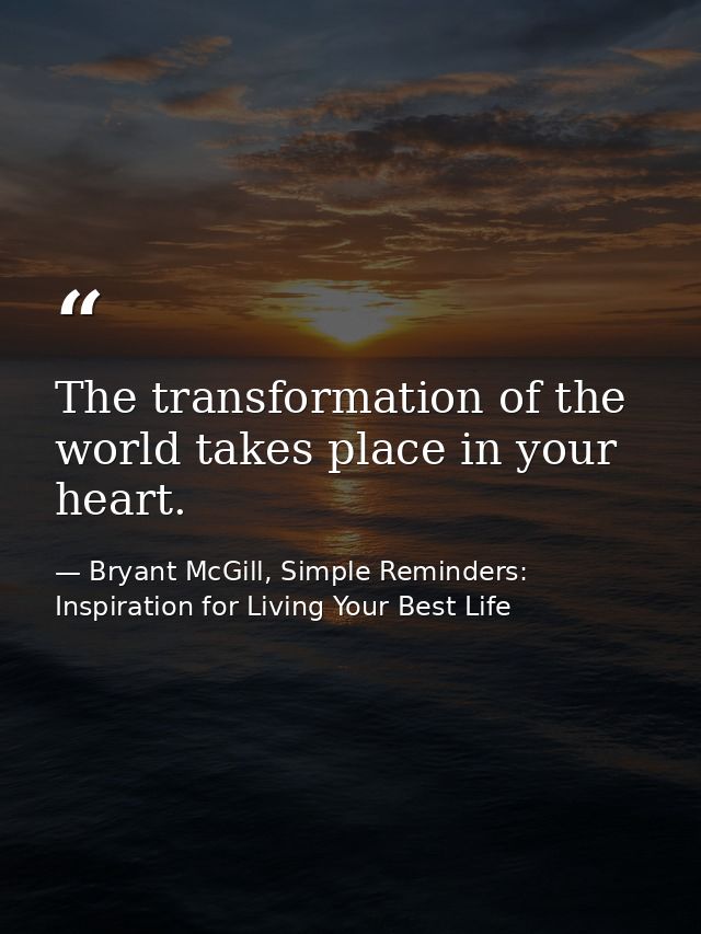 The transformation of the world takes place in your heart. — Bryant McGill, Simple Reminders: Inspiration for Living Your Best Life