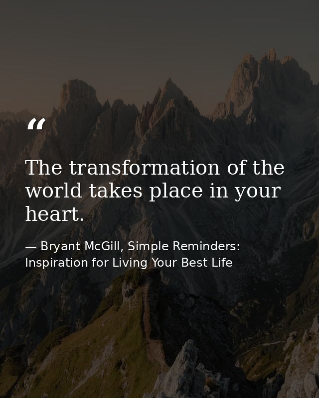 The transformation of the world takes place in your heart. — Bryant McGill, Simple Reminders: Inspiration for Living Your Best Life