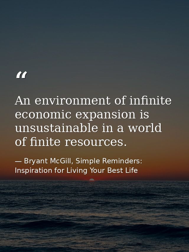 An environment of infinite economic expansion is unsustainable in a world of finite resources. — Bryant McGill, Simple Reminders: Inspiration for Living Your Best Life