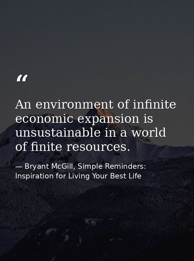 An environment of infinite economic expansion is unsustainable in a world of finite resources. — Bryant McGill, Simple Reminders: Inspiration for Living Your Best Life