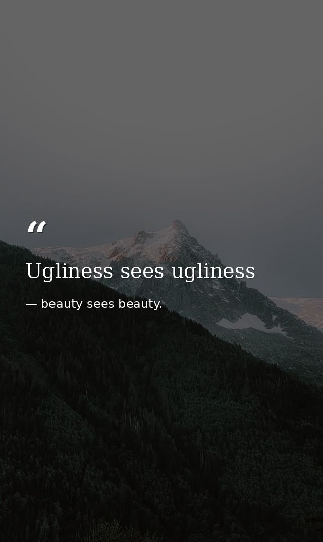 Ugliness sees ugliness — beauty sees beauty.