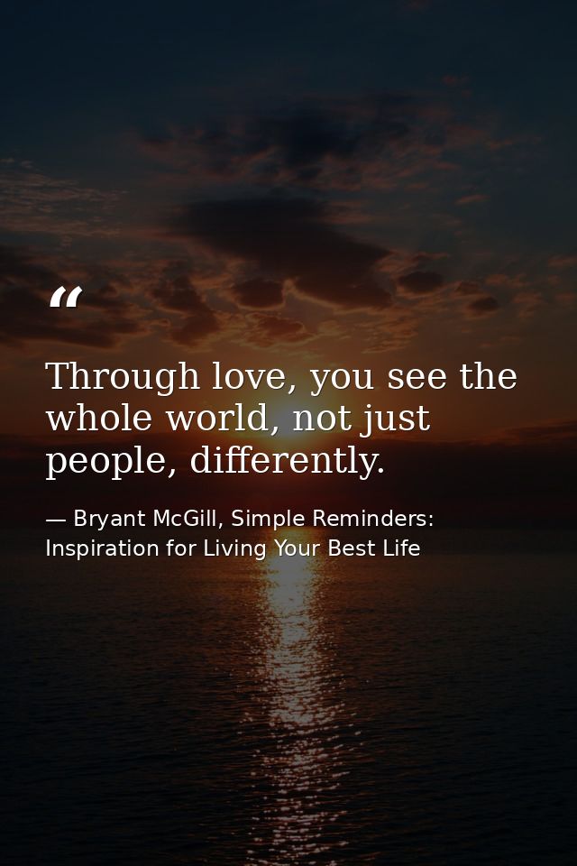 Through love, you see the whole world, not just people, differently. — Bryant McGill, Simple Reminders: Inspiration for Living Your Best Life