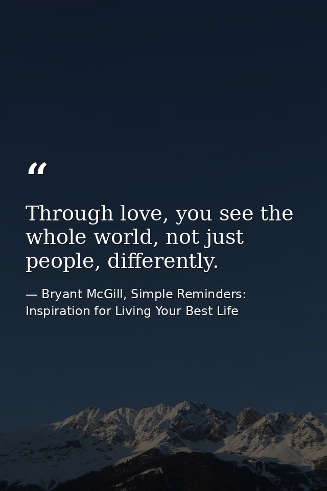Through love, you see the whole world, not just people, differently. — Bryant McGill, Simple Reminders: Inspiration for Living Your Best Life
