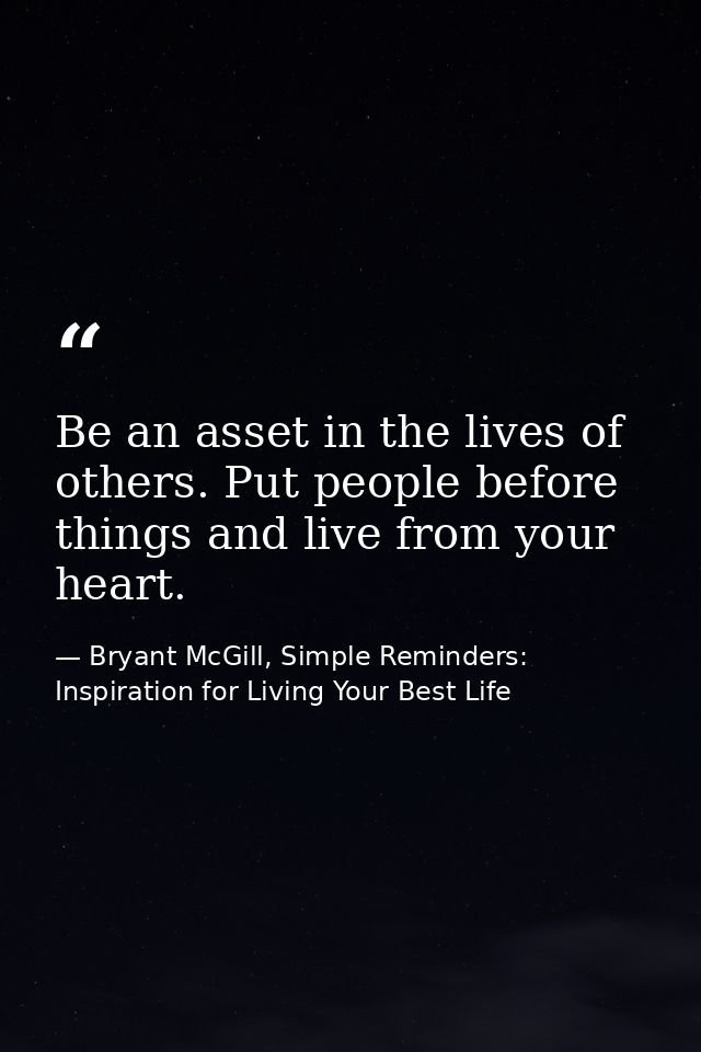 Be an asset in the lives of others. Put people before things and live from your heart. — Bryant McGill, Simple Reminders: Inspiration for Living Your Best Life