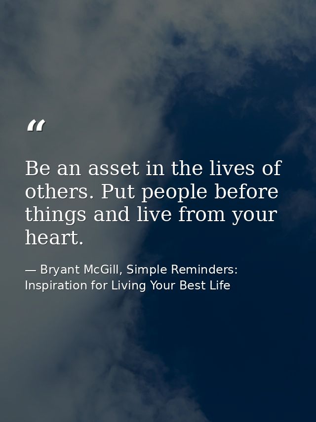 Be an asset in the lives of others. Put people before things and live from your heart. — Bryant McGill, Simple Reminders: Inspiration for Living Your Best Life