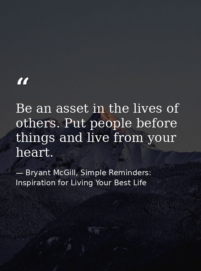 Be an asset in the lives of others. Put people before things and live from your heart. — Bryant McGill, Simple Reminders: Inspiration for Living Your Best Life