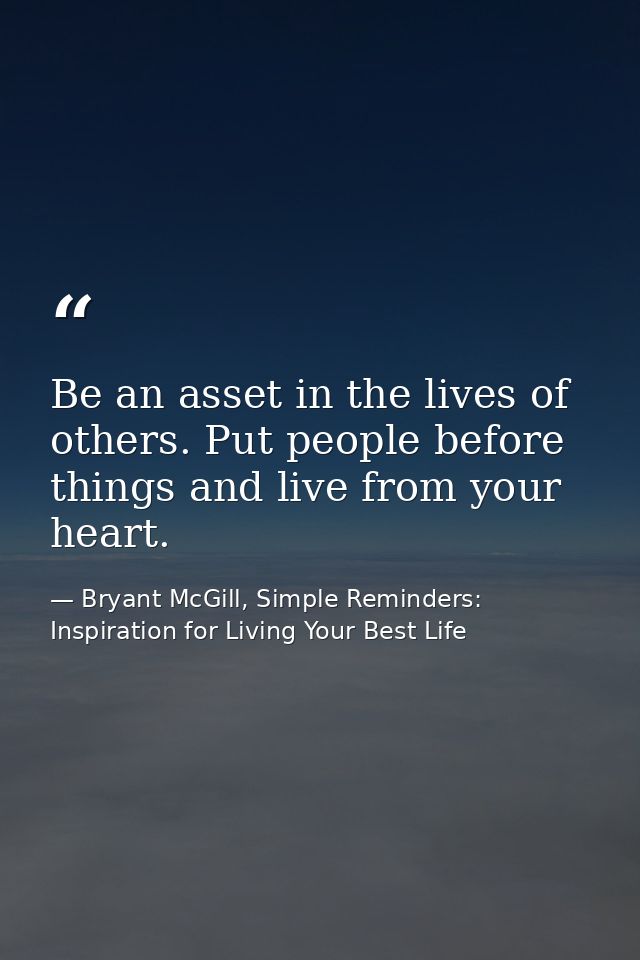 Be an asset in the lives of others. Put people before things and live from your heart. — Bryant McGill, Simple Reminders: Inspiration for Living Your Best Life