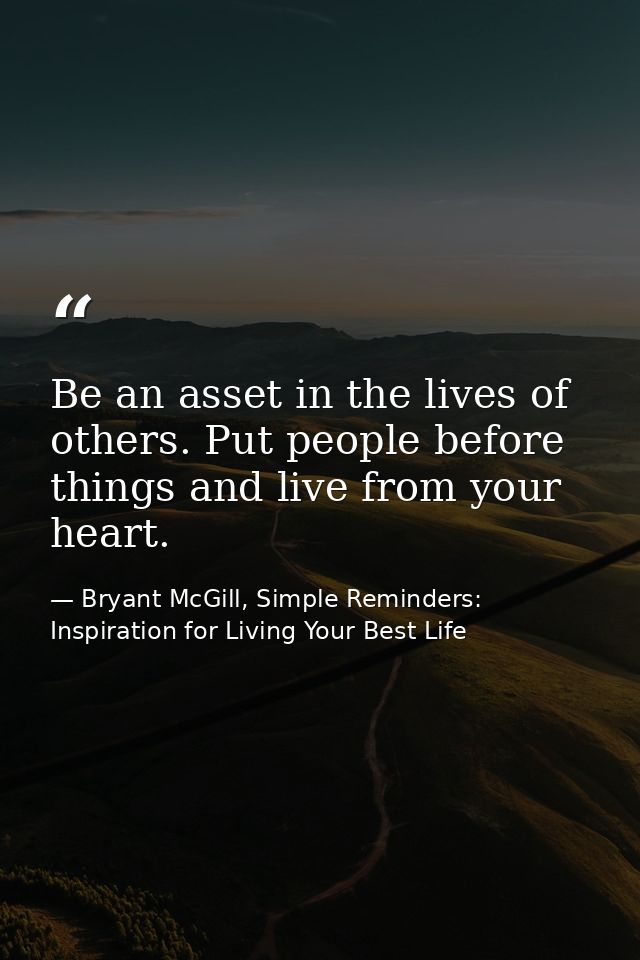 Be an asset in the lives of others. Put people before things and live from your heart. — Bryant McGill, Simple Reminders: Inspiration for Living Your Best Life