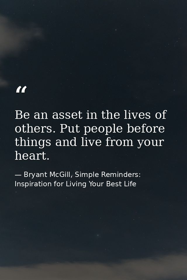 Be an asset in the lives of others. Put people before things and live from your heart. — Bryant McGill, Simple Reminders: Inspiration for Living Your Best Life