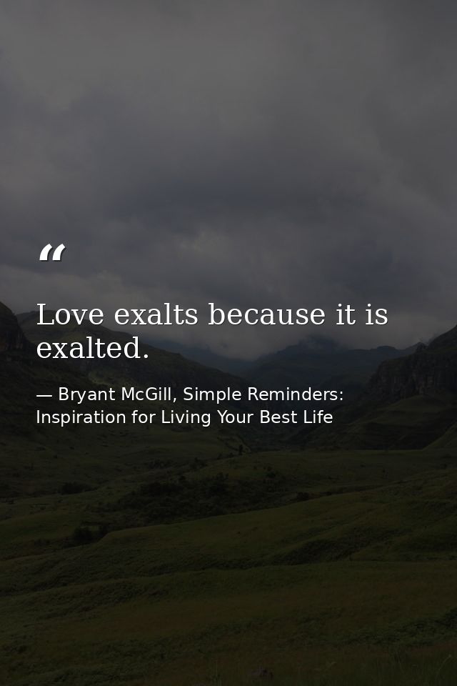 Love exalts because it is exalted. — Bryant McGill, Simple Reminders: Inspiration for Living Your Best Life