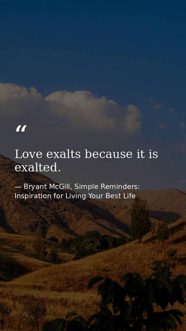 Love exalts because it is exalted. — Bryant McGill, Simple Reminders: Inspiration for Living Your Best Life