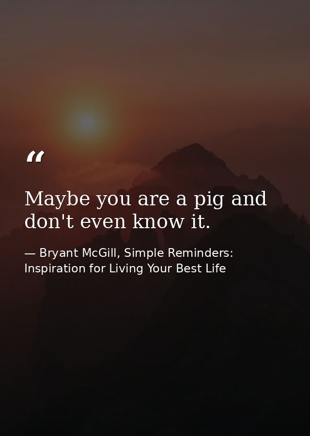 Maybe you are a pig and don't even know it. — Bryant McGill, Simple Reminders: Inspiration for Living Your Best Life
