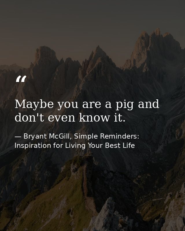 Maybe you are a pig and don't even know it. — Bryant McGill, Simple Reminders: Inspiration for Living Your Best Life