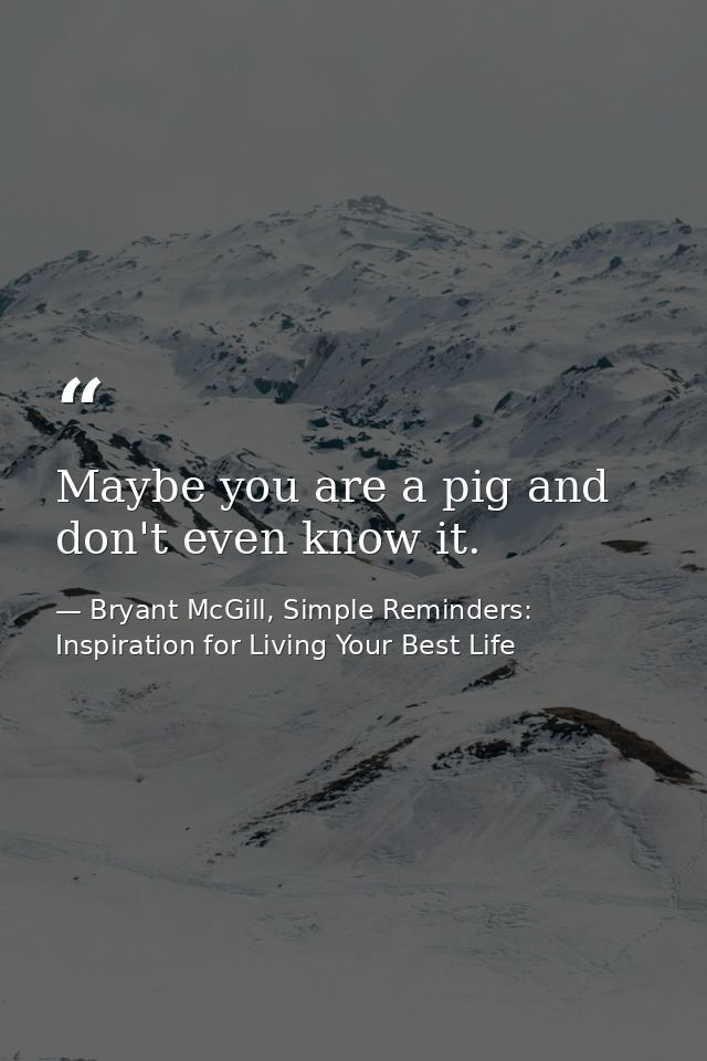 Maybe you are a pig and don't even know it. — Bryant McGill, Simple Reminders: Inspiration for Living Your Best Life