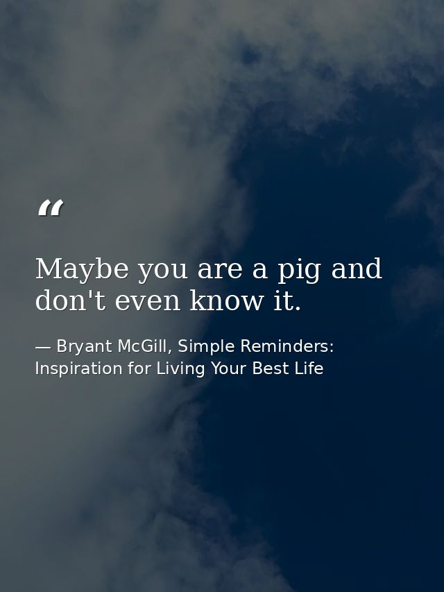 Maybe you are a pig and don't even know it. — Bryant McGill, Simple Reminders: Inspiration for Living Your Best Life