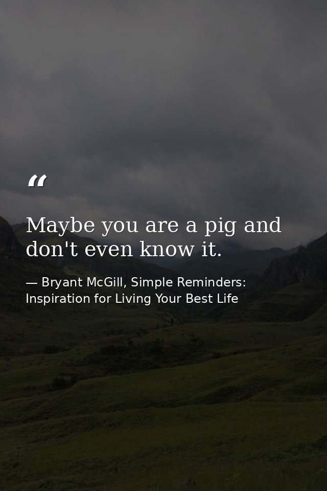Maybe you are a pig and don't even know it. — Bryant McGill, Simple Reminders: Inspiration for Living Your Best Life