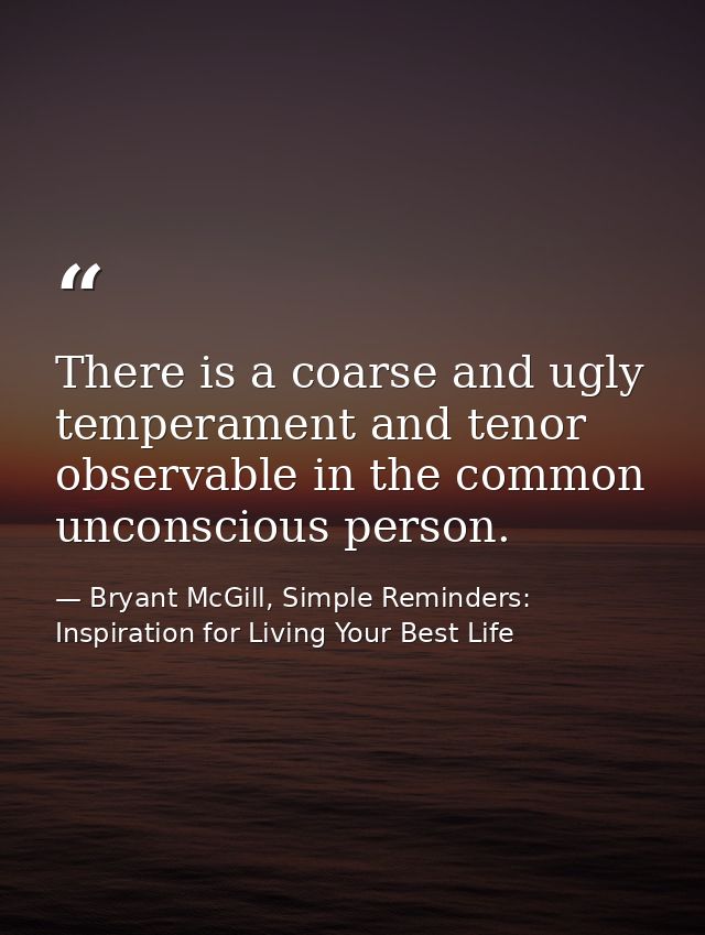 There is a coarse and ugly temperament and tenor observable in the common unconscious person. — Bryant McGill, Simple Reminders: Inspiration for Living Your Best Life