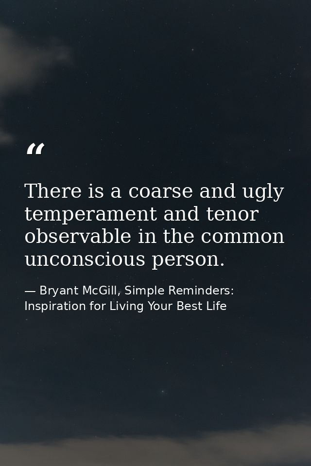 There is a coarse and ugly temperament and tenor observable in the common unconscious person. — Bryant McGill, Simple Reminders: Inspiration for Living Your Best Life