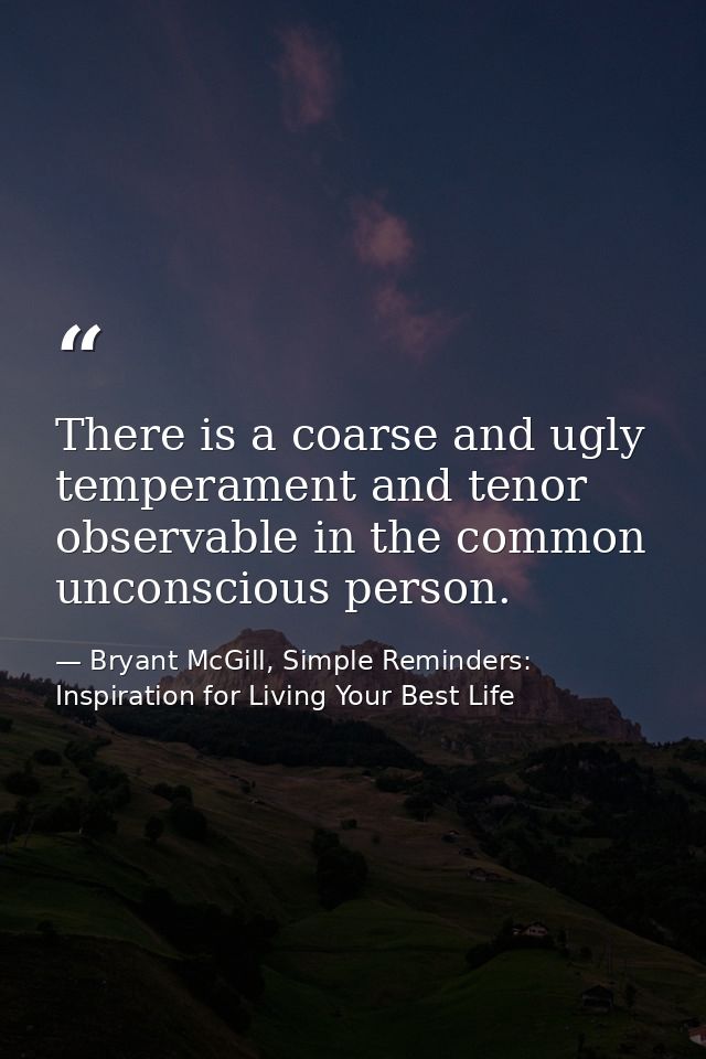 There is a coarse and ugly temperament and tenor observable in the common unconscious person. — Bryant McGill, Simple Reminders: Inspiration for Living Your Best Life