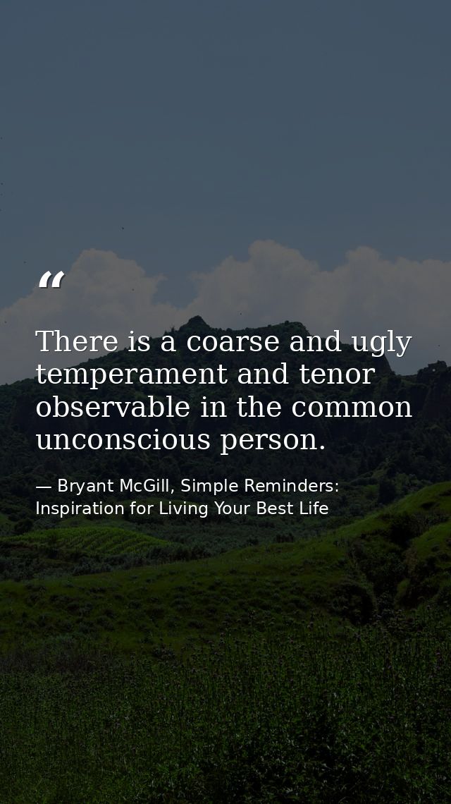 There is a coarse and ugly temperament and tenor observable in the common unconscious person. — Bryant McGill, Simple Reminders: Inspiration for Living Your Best Life