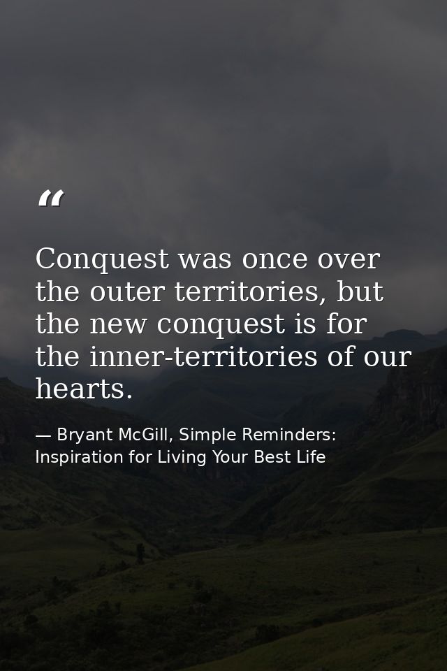 Conquest was once over the outer territories, but the new conquest is for the inner-territories of our hearts. — Bryant McGill, Simple Reminders: Inspiration for Living Your Best Life