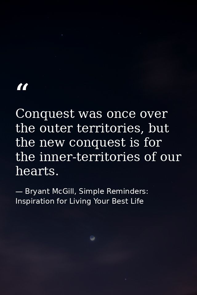 Conquest was once over the outer territories, but the new conquest is for the inner-territories of our hearts. — Bryant McGill, Simple Reminders: Inspiration for Living Your Best Life