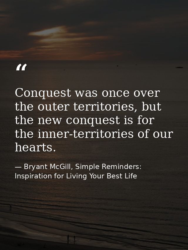 Conquest was once over the outer territories, but the new conquest is for the inner-territories of our hearts. — Bryant McGill, Simple Reminders: Inspiration for Living Your Best Life