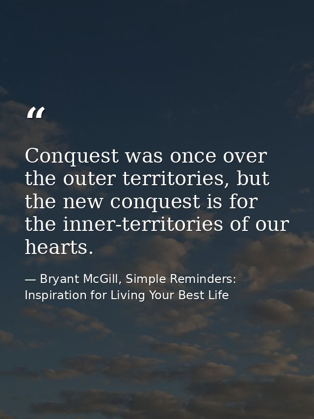 Conquest was once over the outer territories, but the new conquest is for the inner-territories of our hearts. — Bryant McGill, Simple Reminders: Inspiration for Living Your Best Life