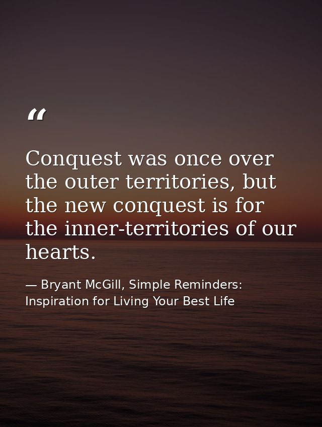 Conquest was once over the outer territories, but the new conquest is for the inner-territories of our hearts. — Bryant McGill, Simple Reminders: Inspiration for Living Your Best Life