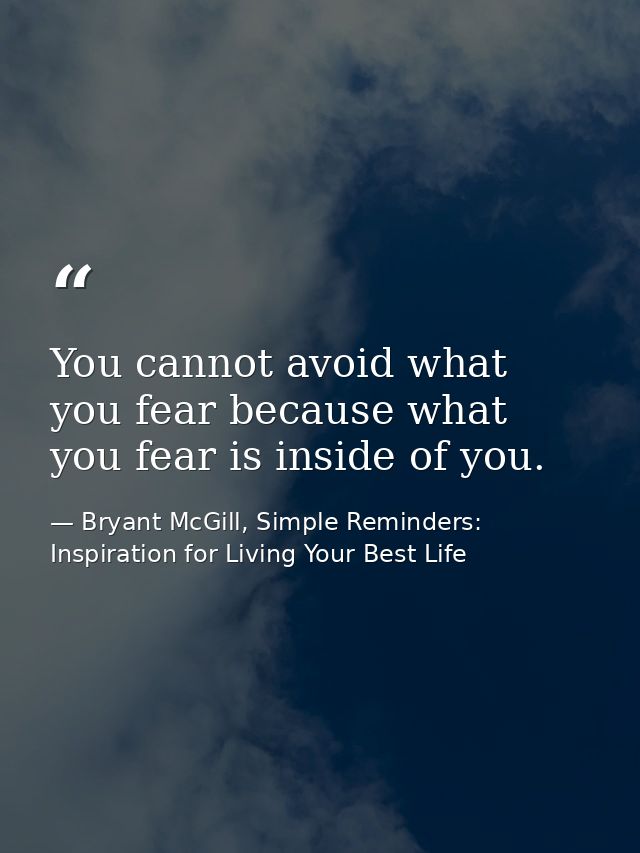 You cannot avoid what you fear because what you fear is inside of you. — Bryant McGill, Simple Reminders: Inspiration for Living Your Best Life
