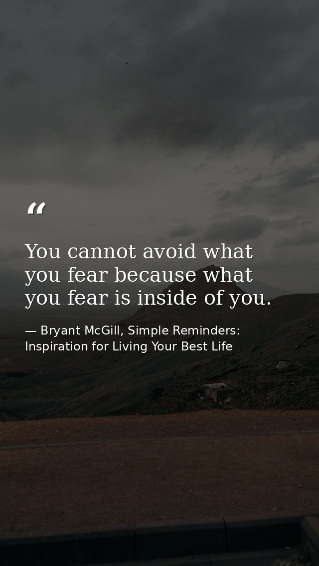You cannot avoid what you fear because what you fear is inside of you. — Bryant McGill, Simple Reminders: Inspiration for Living Your Best Life