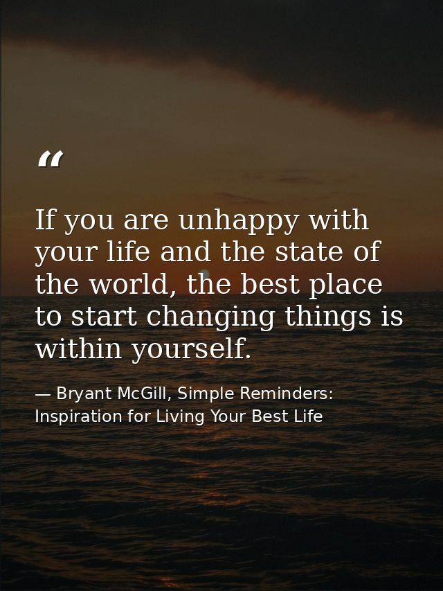 If you are unhappy with your life and the state of the world, the best place to start changing things is within yourself — Bryant McGill, Simple Reminders: Inspiration for Living Your Best Life