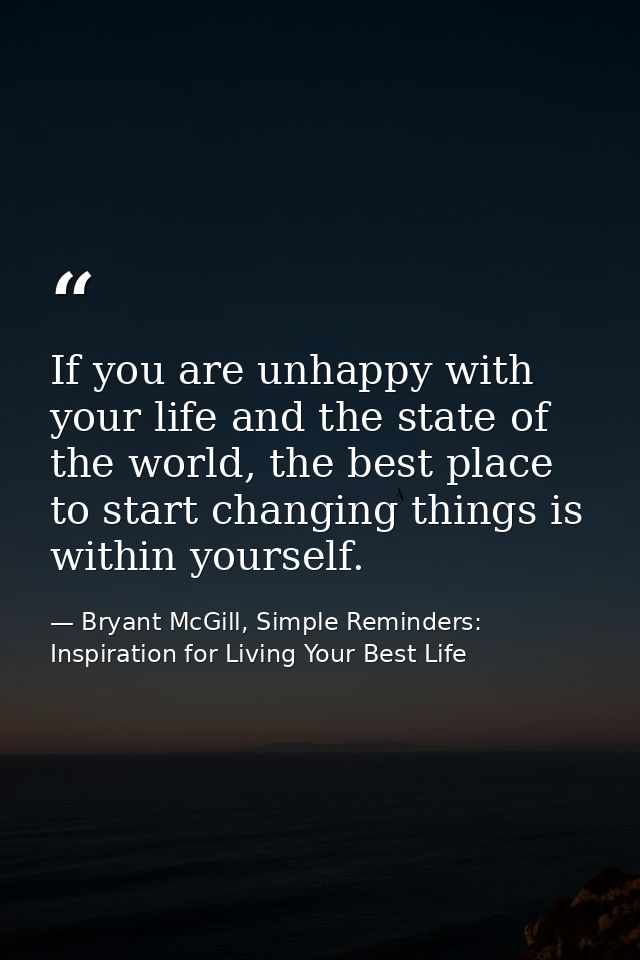 If you are unhappy with your life and the state of the world, the best place to start changing things is within yourself — Bryant McGill, Simple Reminders: Inspiration for Living Your Best Life