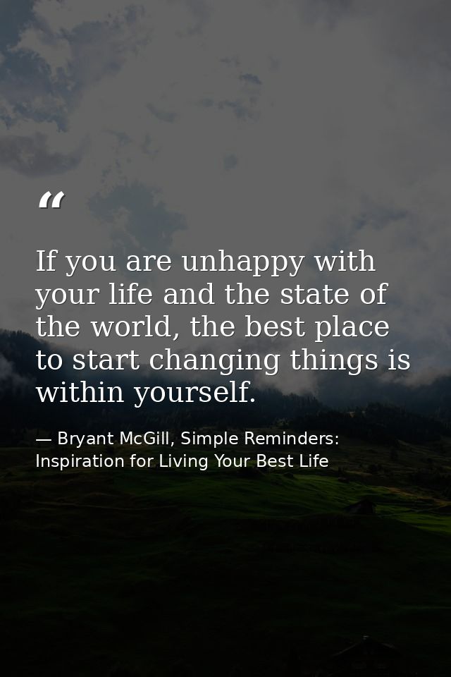 If you are unhappy with your life and the state of the world, the best place to start changing things is within yourself — Bryant McGill, Simple Reminders: Inspiration for Living Your Best Life