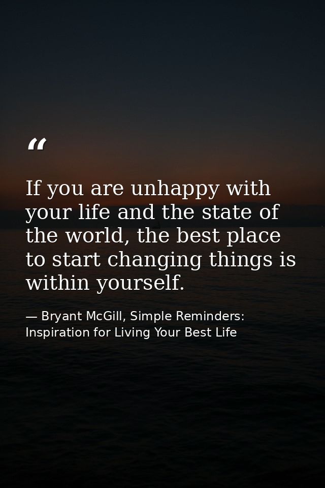 If you are unhappy with your life and the state of the world, the best place to start changing things is within yourself — Bryant McGill, Simple Reminders: Inspiration for Living Your Best Life