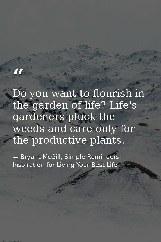 Do you want to flourish in the garden of life? Life's gardeners pluck the weeds and care only for the productive plants. — Bryant McGill, Simple Reminders: Inspiration for Living Your Best Life