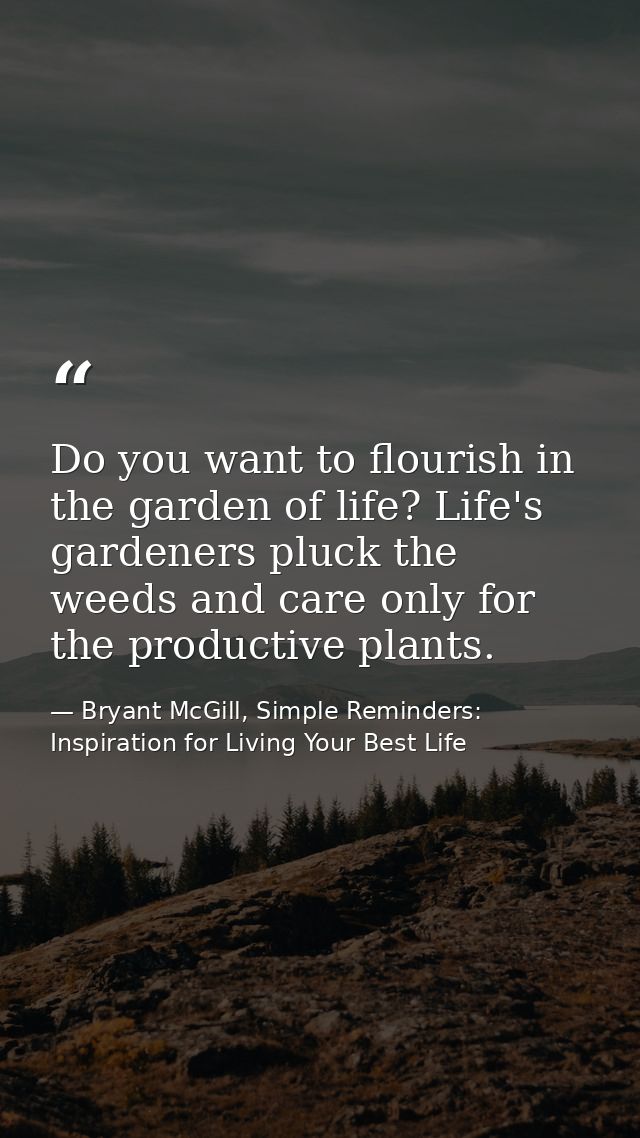 Do you want to flourish in the garden of life? Life's gardeners pluck the weeds and care only for the productive plants. — Bryant McGill, Simple Reminders: Inspiration for Living Your Best Life