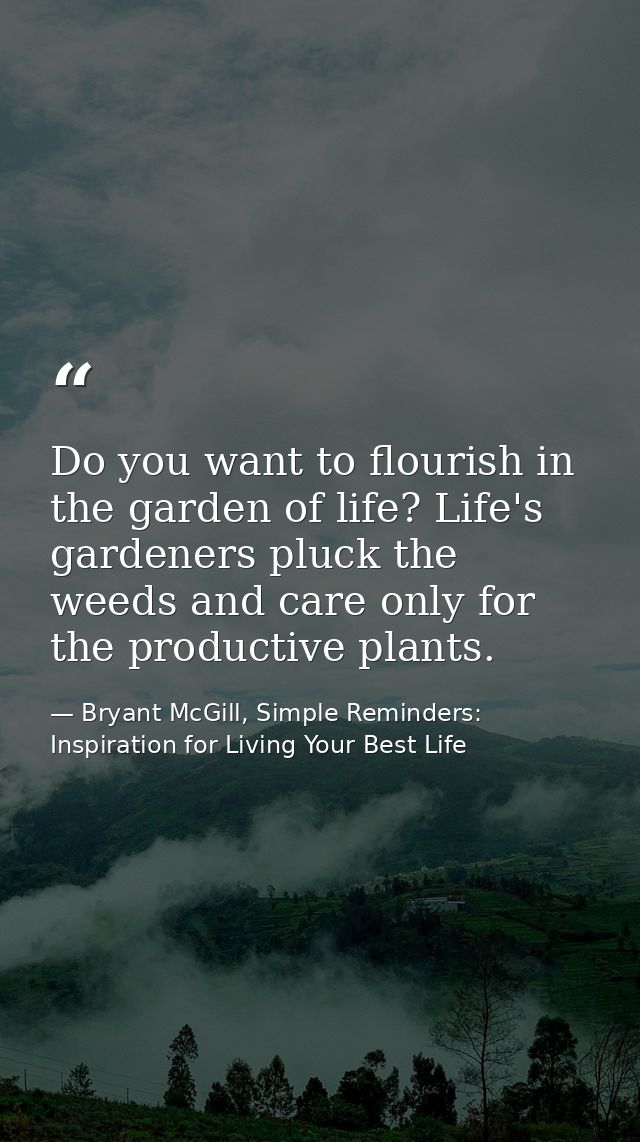 Do you want to flourish in the garden of life? Life's gardeners pluck the weeds and care only for the productive plants. — Bryant McGill, Simple Reminders: Inspiration for Living Your Best Life