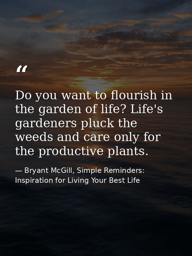 Do you want to flourish in the garden of life? Life's gardeners pluck the weeds and care only for the productive plants. — Bryant McGill, Simple Reminders: Inspiration for Living Your Best Life