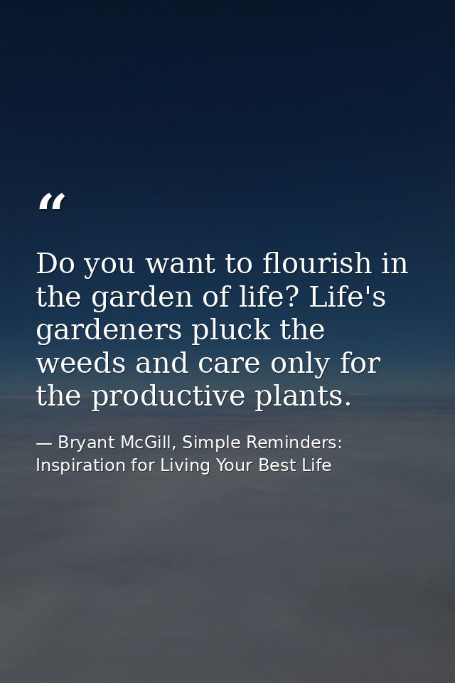 Do you want to flourish in the garden of life? Life's gardeners pluck the weeds and care only for the productive plants. — Bryant McGill, Simple Reminders: Inspiration for Living Your Best Life