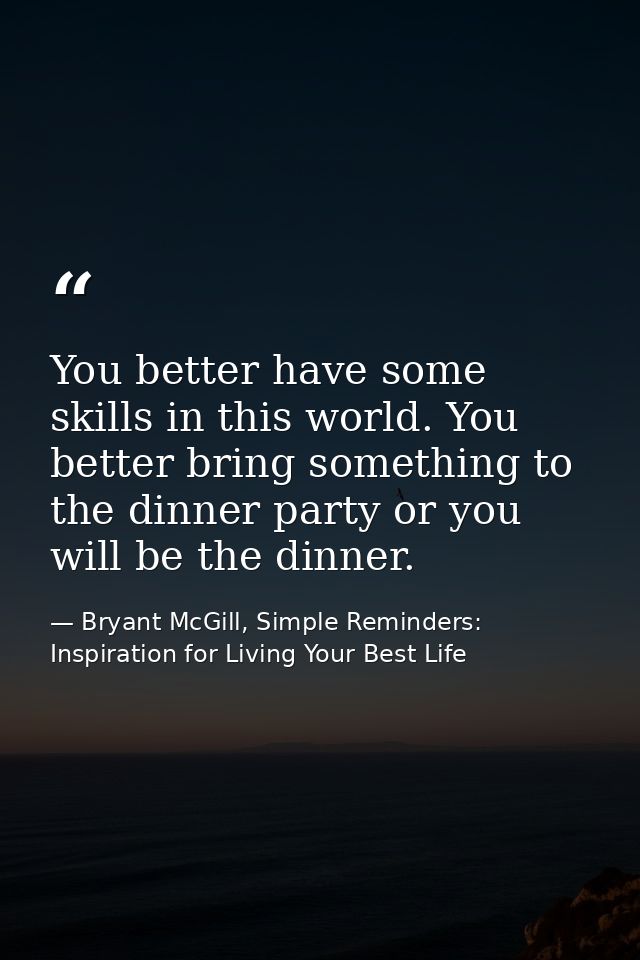 You better have some skills in this world. You better bring something to the dinner party or you will be the dinner. — Bryant McGill, Simple Reminders: Inspiration for Living Your Best Life
