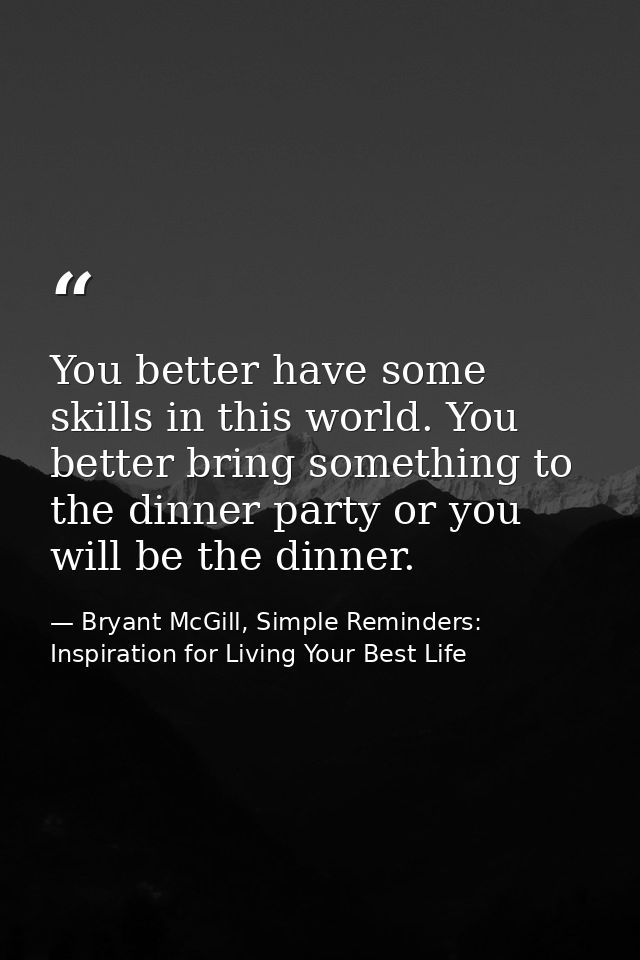 You better have some skills in this world. You better bring something to the dinner party or you will be the dinner. — Bryant McGill, Simple Reminders: Inspiration for Living Your Best Life