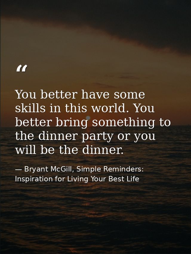 You better have some skills in this world. You better bring something to the dinner party or you will be the dinner. — Bryant McGill, Simple Reminders: Inspiration for Living Your Best Life