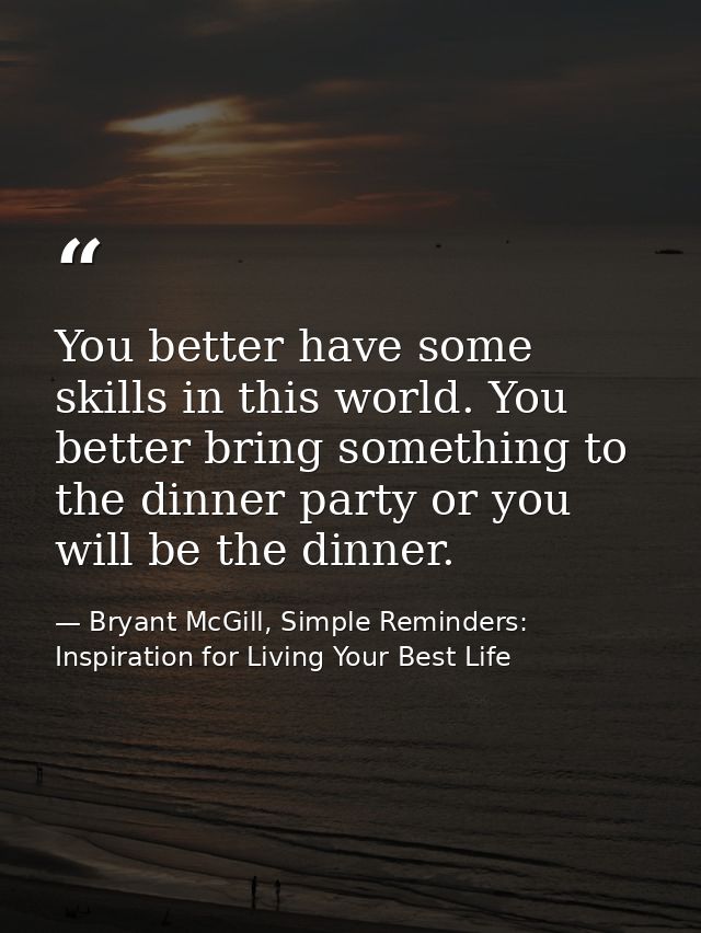 You better have some skills in this world. You better bring something to the dinner party or you will be the dinner. — Bryant McGill, Simple Reminders: Inspiration for Living Your Best Life