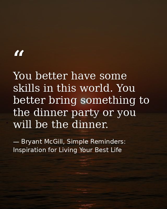 You better have some skills in this world. You better bring something to the dinner party or you will be the dinner. — Bryant McGill, Simple Reminders: Inspiration for Living Your Best Life