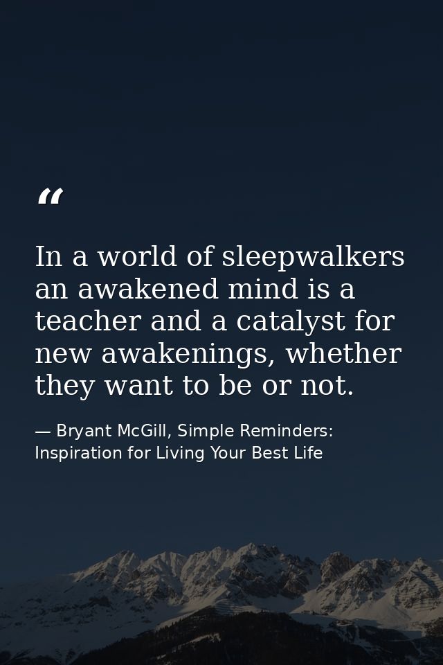 In a world of sleepwalkers an awakened mind is a teacher and a catalyst for new awakenings, whether they want to be or n — Bryant McGill, Simple Reminders: Inspiration for Living Your Best Life